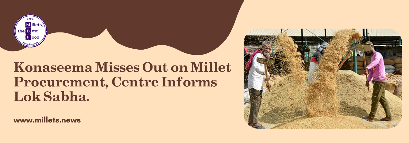 Konaseema Misses Out on Millet Procurement, Centre Informs Lok Sabha