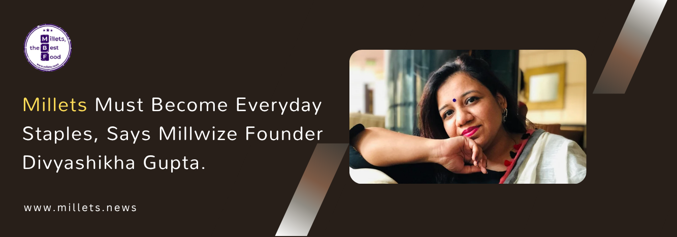 Millets Must Become Everyday Staples, Says Millwize Founder Divyashikha Gupta